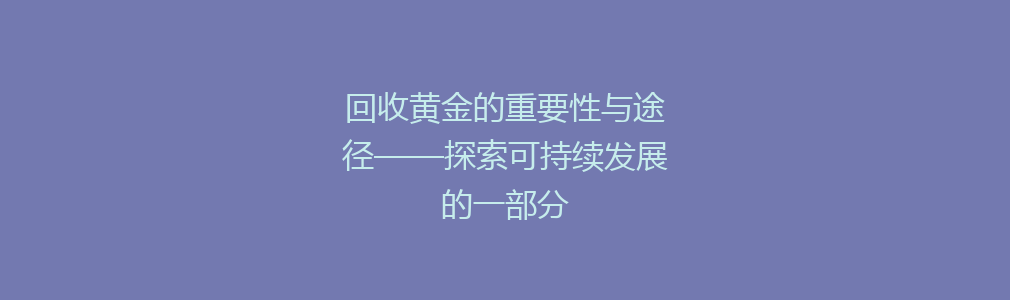 回收黄金的重要性与途径——探索可持续发展的一部分