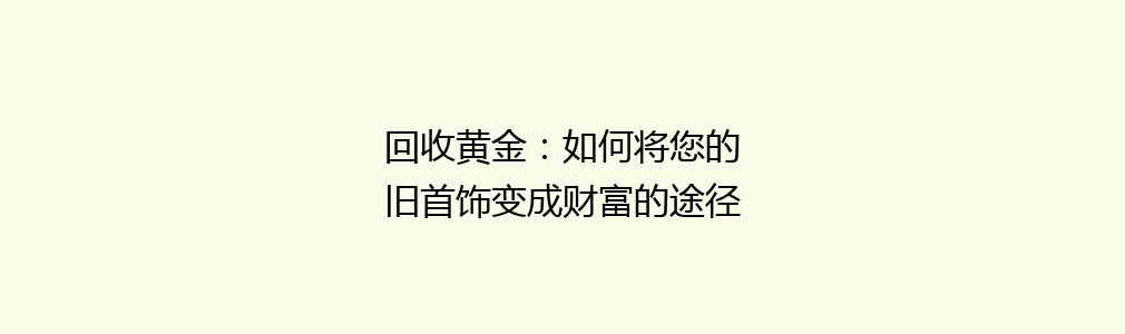 回收黄金：如何将您的旧首饰变成财富的途径