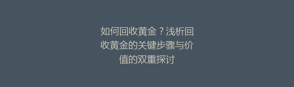 如何回收黄金？浅析回收黄金的关键步骤与价值的双重探讨