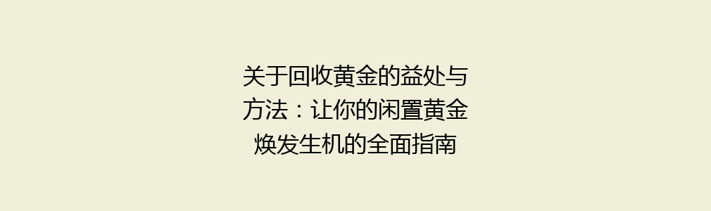 关于回收黄金的益处与方法：让你的闲置黄金焕发生机的全面指南