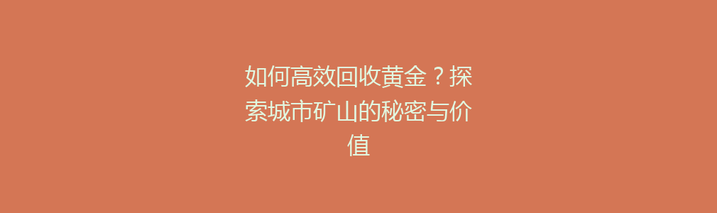 如何高效回收黄金？探索城市矿山的秘密与价值