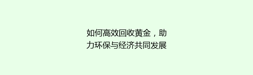 如何高效回收黄金，助力环保与经济共同发展