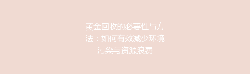 黄金回收的必要性与方法：如何有效减少环境污染与资源浪费