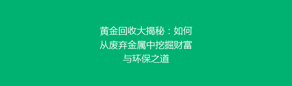 黄金回收大揭秘：如何从废弃金属中挖掘财富与环保之道