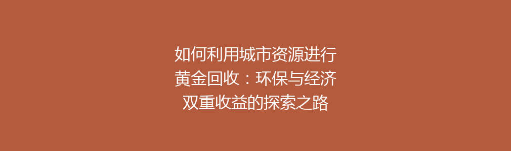 如何利用城市资源进行黄金回收：环保与经济双重收益的探索之路