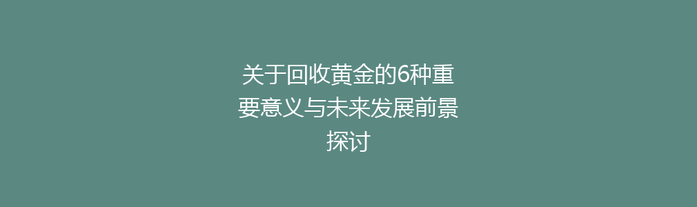 关于回收黄金的6种重要意义与未来发展前景探讨