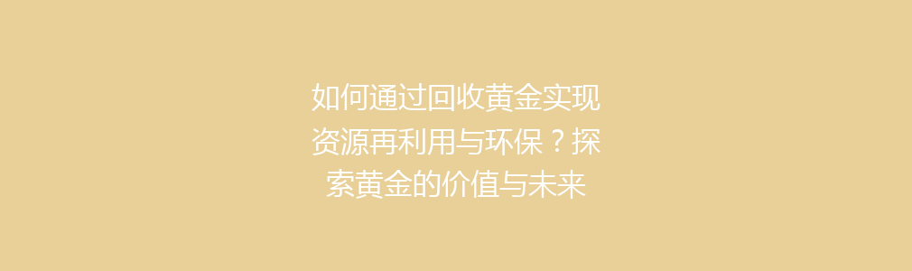 如何通过回收黄金实现资源再利用与环保？探索黄金的价值与未来