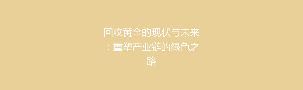 回收黄金的现状与未来：重塑产业链的绿色之路