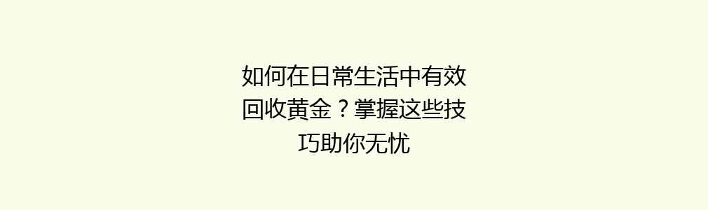 如何在日常生活中有效回收黄金？掌握这些技巧助你无忧