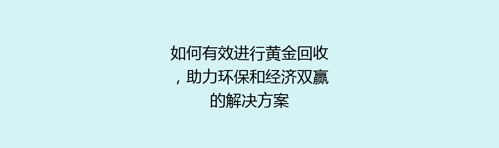 如何有效进行黄金回收，助力环保和经济双赢的解决方案