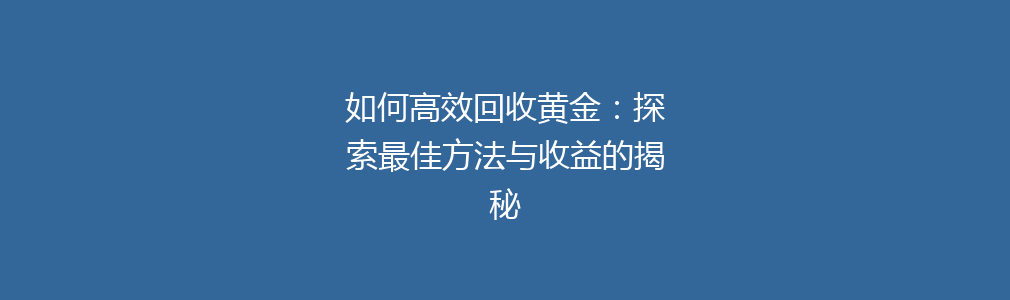 如何高效回收黄金：探索最佳方法与收益的揭秘