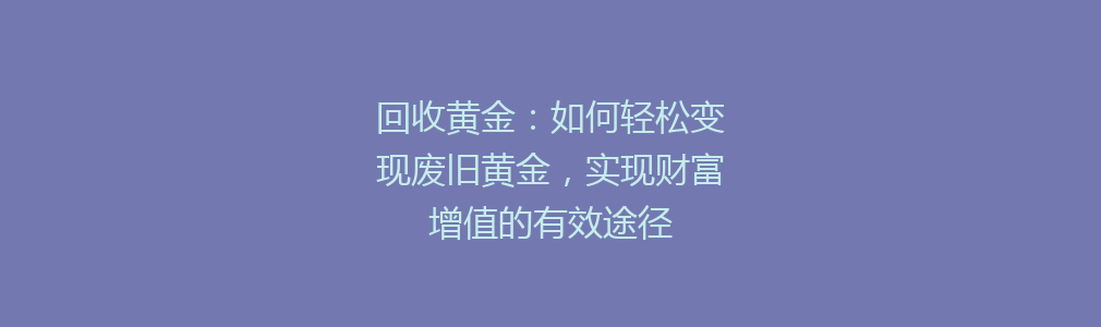 回收黄金：如何轻松变现废旧黄金，实现财富增值的有效途径