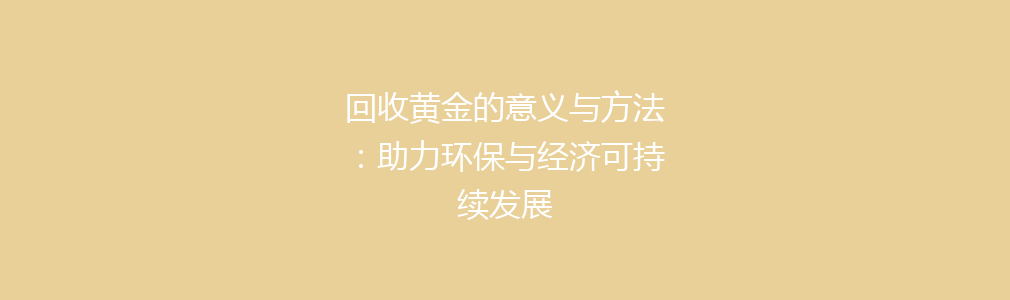 回收黄金的意义与方法：助力环保与经济可持续发展