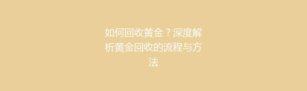 如何回收黄金？深度解析黄金回收的流程与方法