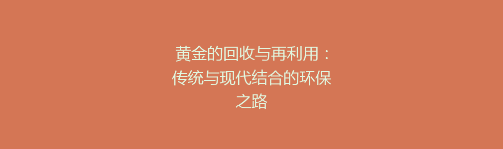 黄金的回收与再利用：传统与现代结合的环保之路