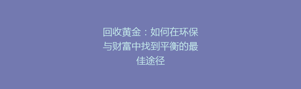 回收黄金：如何在环保与财富中找到平衡的最佳途径