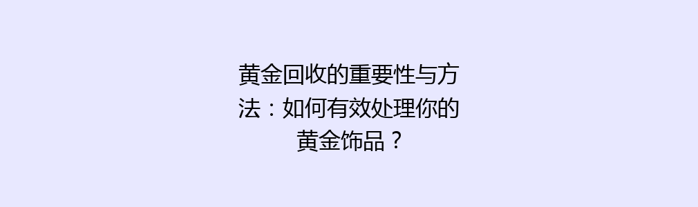 黄金回收的重要性与方法：如何有效处理你的黄金饰品？