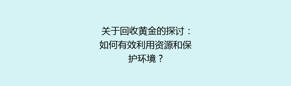 关于回收黄金的探讨：如何有效利用资源和保护环境？