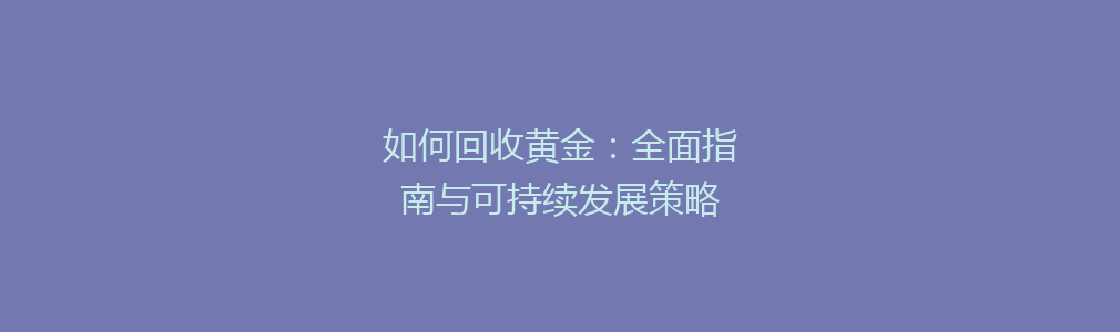 如何回收黄金：全面指南与可持续发展策略