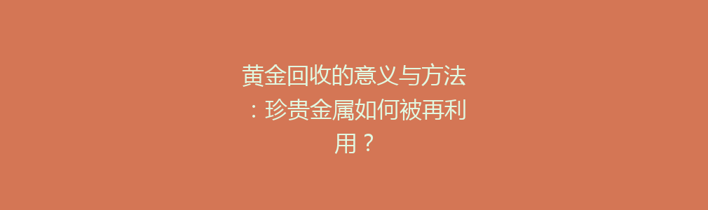 黄金回收的意义与方法：珍贵金属如何被再利用？