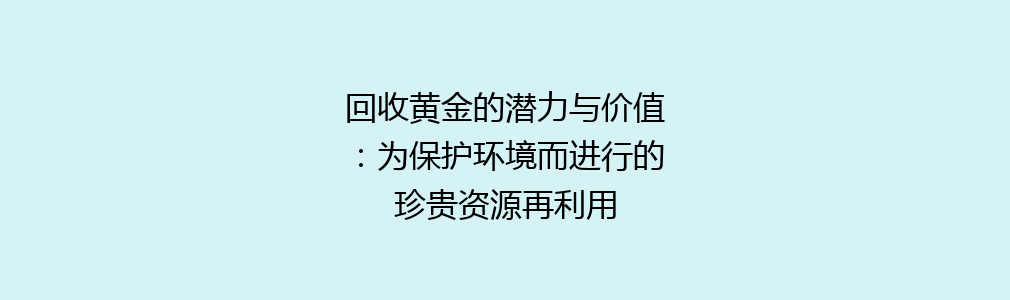 回收黄金的潜力与价值：为保护环境而进行的珍贵资源再利用