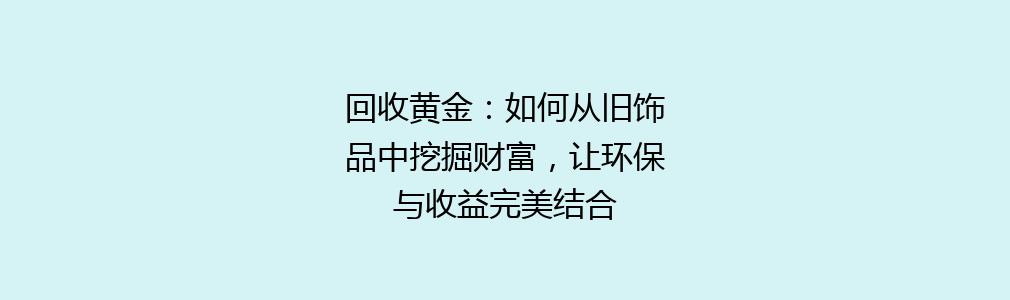 回收黄金：如何从旧饰品中挖掘财富，让环保与收益完美结合