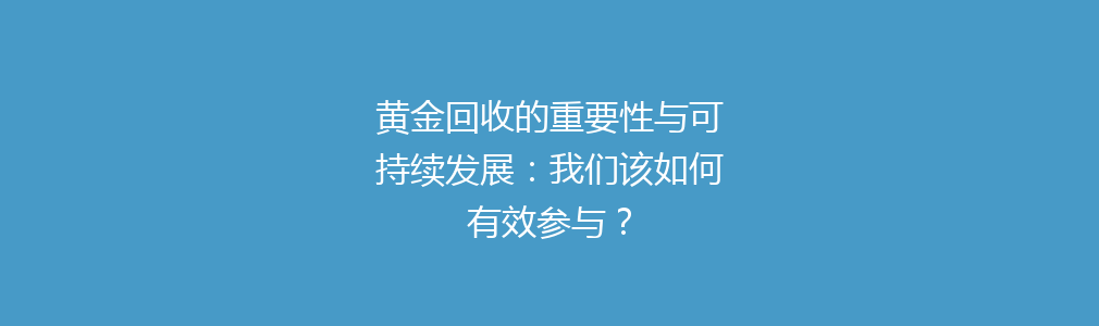 黄金回收的重要性与可持续发展：我们该如何有效参与？