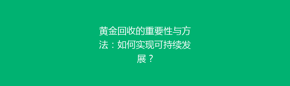 黄金回收的重要性与方法：如何实现可持续发展？