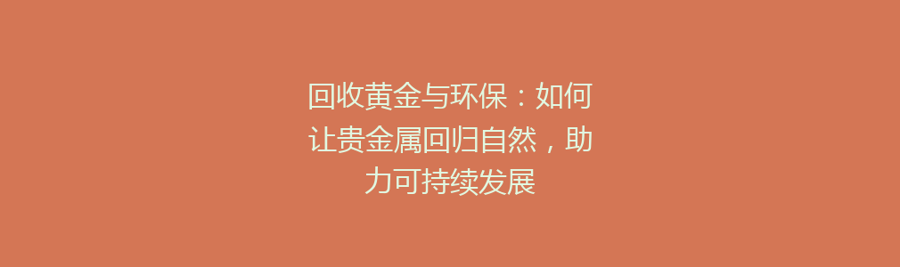 回收黄金与环保：如何让贵金属回归自然，助力可持续发展