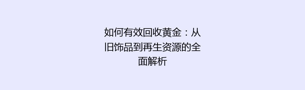 如何有效回收黄金：从旧饰品到再生资源的全面解析