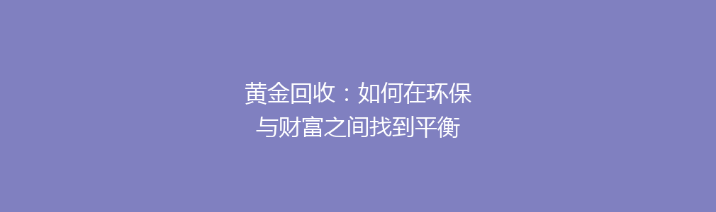 黄金回收：如何在环保与财富之间找到平衡