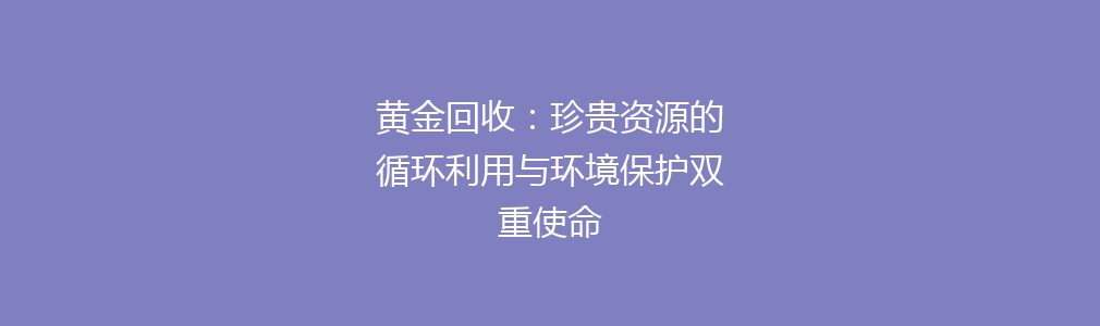 黄金回收：珍贵资源的循环利用与环境保护双重使命