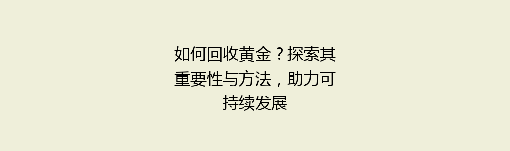 如何回收黄金？探索其重要性与方法，助力可持续发展