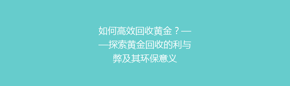 如何高效回收黄金？——探索黄金回收的利与弊及其环保意义