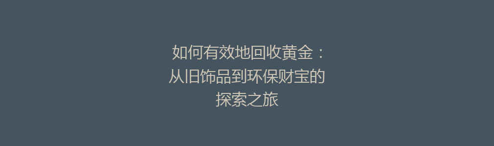 如何有效地回收黄金：从旧饰品到环保财宝的探索之旅