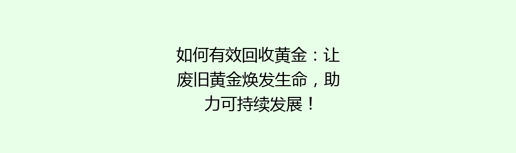 如何有效回收黄金：让废旧黄金焕发生命，助力可持续发展！