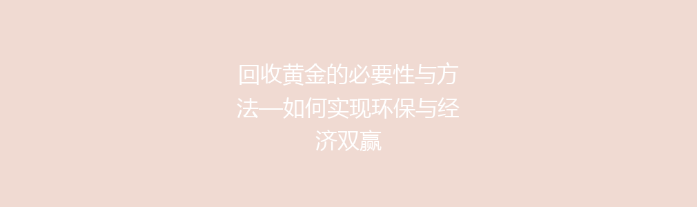 回收黄金的必要性与方法—如何实现环保与经济双赢