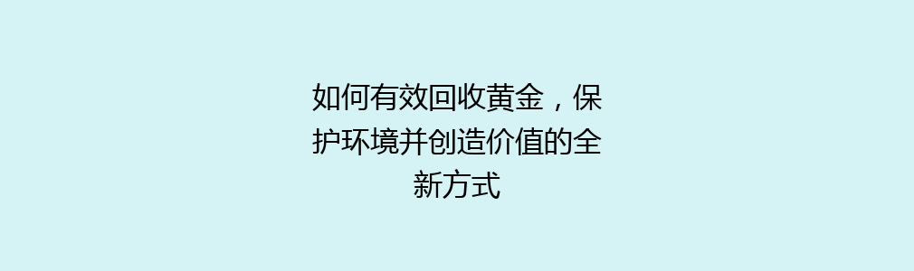 如何有效回收黄金，保护环境并创造价值的全新方式