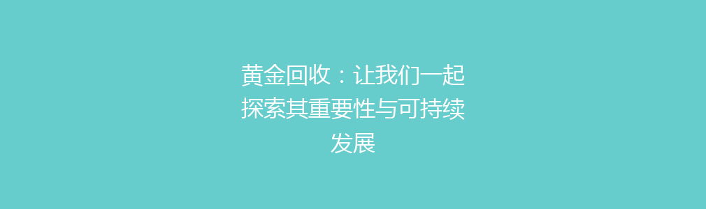 黄金回收：让我们一起探索其重要性与可持续发展