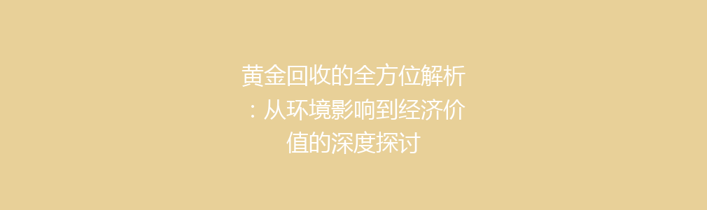 黄金回收的全方位解析：从环境影响到经济价值的深度探讨