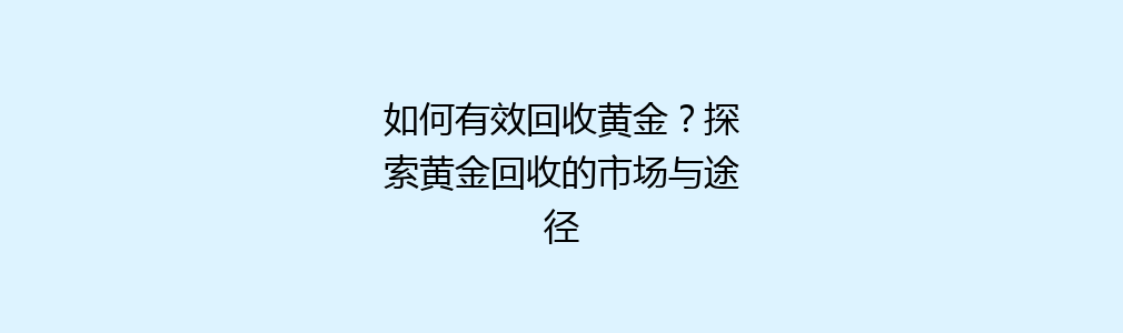 如何有效回收黄金？探索黄金回收的市场与途径