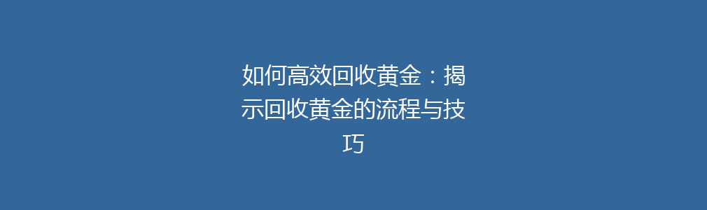 如何高效回收黄金：揭示回收黄金的流程与技巧