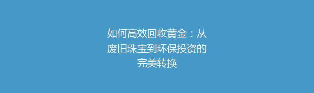 如何高效回收黄金：从废旧珠宝到环保投资的完美转换