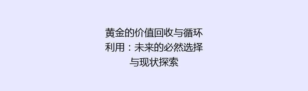 黄金的价值回收与循环利用：未来的必然选择与现状探索