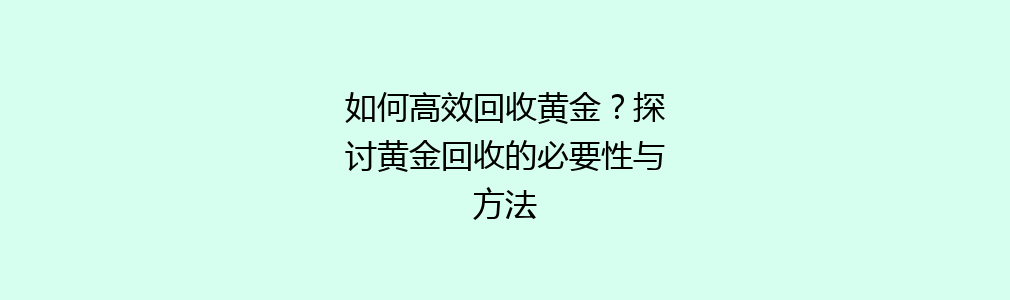 如何高效回收黄金？探讨黄金回收的必要性与方法