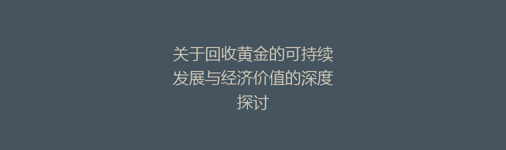 关于回收黄金的可持续发展与经济价值的深度探讨