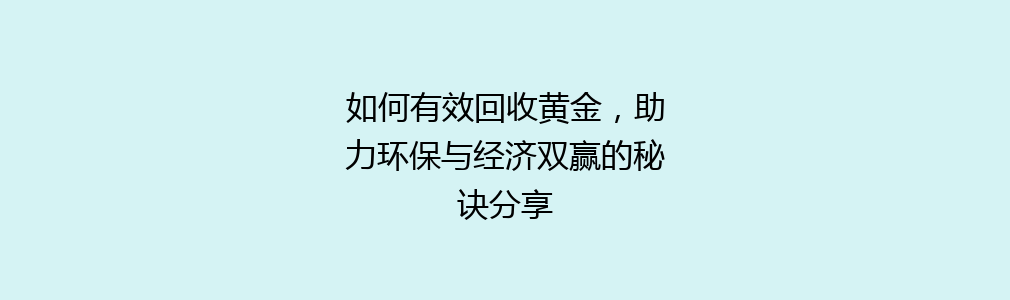 如何有效回收黄金，助力环保与经济双赢的秘诀分享