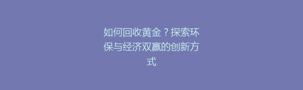 如何回收黄金？探索环保与经济双赢的创新方式