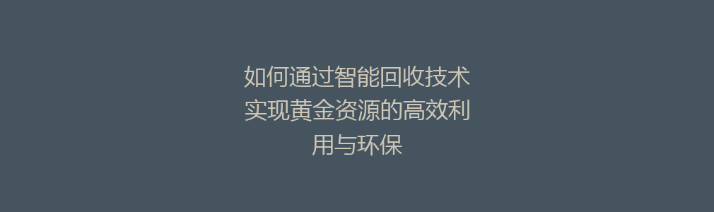 如何通过智能回收技术实现黄金资源的高效利用与环保