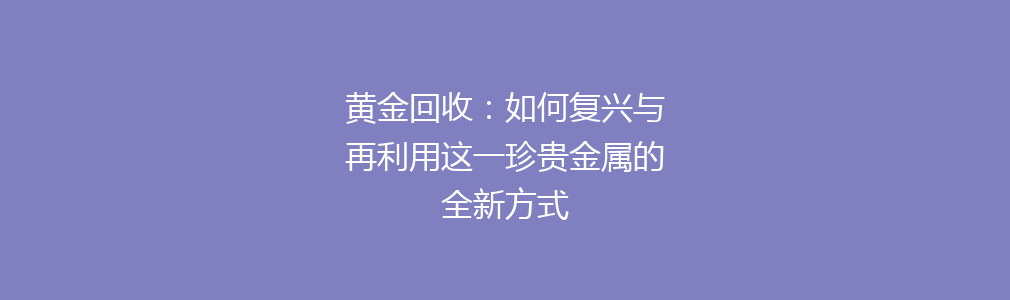 黄金回收：如何复兴与再利用这一珍贵金属的全新方式